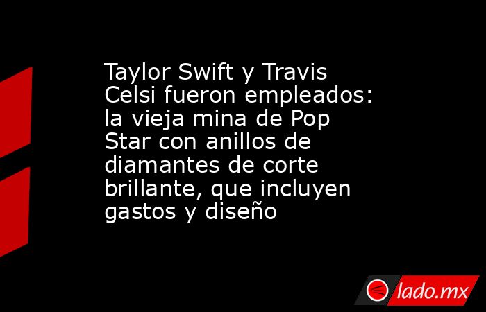 Taylor Swift y Travis Celsi fueron empleados: la vieja mina de Pop Star con anillos de diamantes de corte brillante, que incluyen gastos y diseño. Noticias en tiempo real