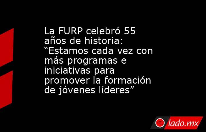 La FURP celebró 55 años de historia: “Estamos cada vez con más programas e iniciativas para promover la formación de jóvenes líderes”. Noticias en tiempo real