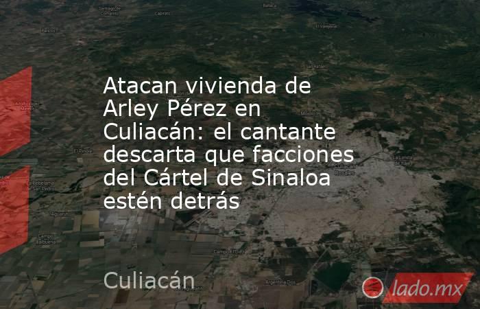 Atacan vivienda de Arley Pérez en Culiacán: el cantante descarta que facciones del Cártel de Sinaloa estén detrás. Noticias en tiempo real