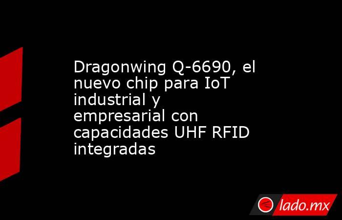 Dragonwing Q-6690, el nuevo chip para IoT industrial y empresarial con capacidades UHF RFID integradas. Noticias en tiempo real