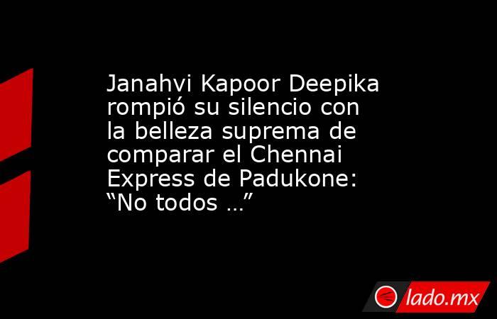 Janahvi Kapoor Deepika rompió su silencio con la belleza suprema de comparar el Chennai Express de Padukone: “No todos …”. Noticias en tiempo real