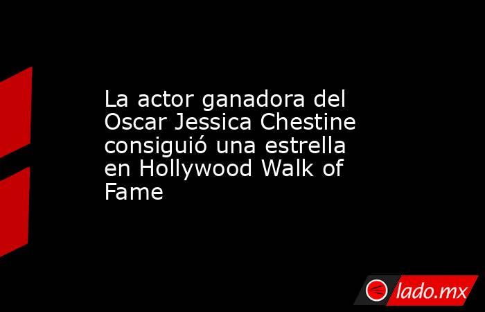 La actor ganadora del Oscar Jessica Chestine consiguió una estrella en Hollywood Walk of Fame. Noticias en tiempo real