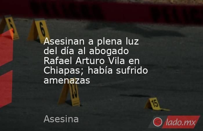 Asesinan a plena luz del día al abogado Rafael Arturo Vila en Chiapas; había sufrido amenazas . Noticias en tiempo real