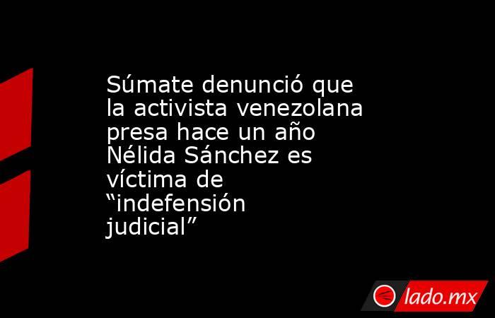 Súmate denunció que la activista venezolana presa hace un año Nélida Sánchez es víctima de “indefensión judicial” . Noticias en tiempo real