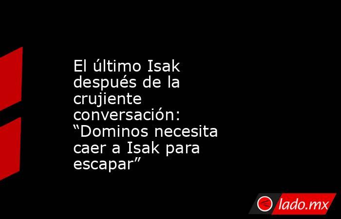 El último Isak después de la crujiente conversación: “Dominos necesita caer a Isak para escapar”. Noticias en tiempo real
