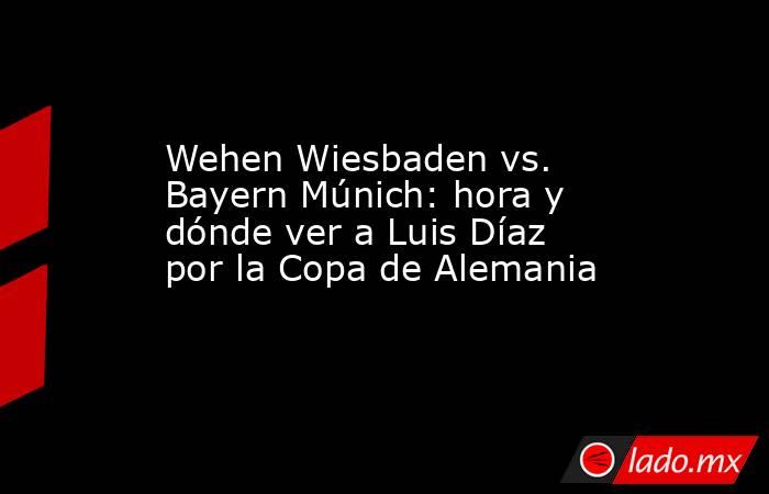 Wehen Wiesbaden vs. Bayern Múnich: hora y dónde ver a Luis Díaz por la Copa de Alemania . Noticias en tiempo real