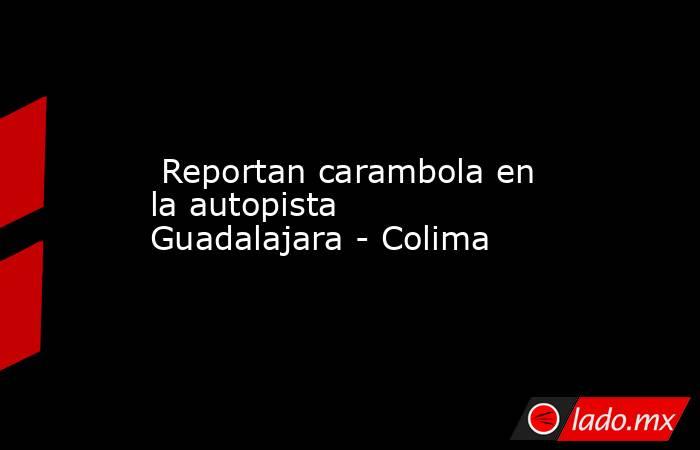  Reportan carambola en la autopista Guadalajara - Colima. Noticias en tiempo real