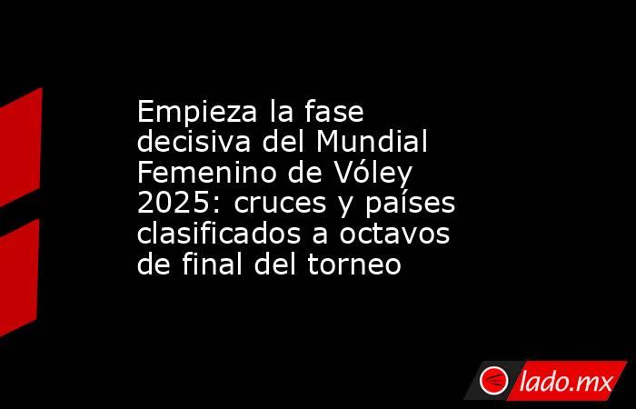 Empieza la fase decisiva del Mundial Femenino de Vóley 2025: cruces y países clasificados a octavos de final del torneo. Noticias en tiempo real
