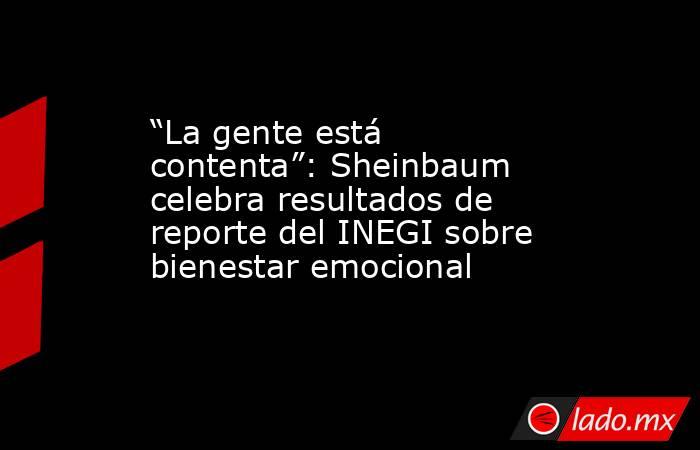 “La gente está contenta”: Sheinbaum celebra resultados de reporte del INEGI sobre bienestar emocional . Noticias en tiempo real
