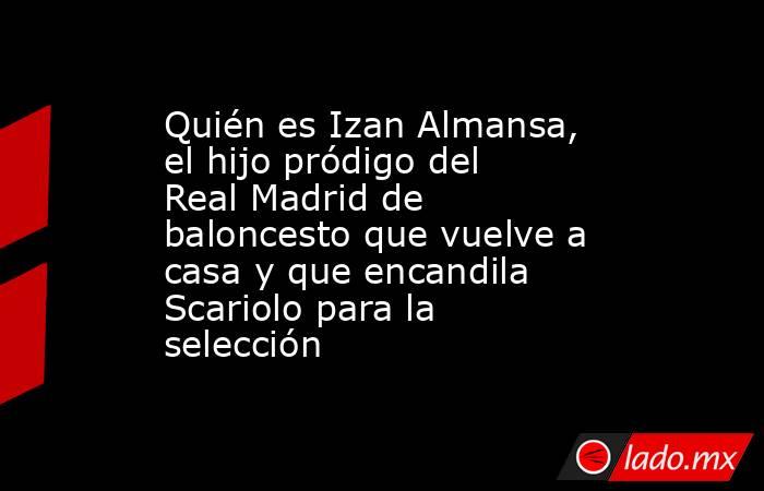 Quién es Izan Almansa, el hijo pródigo del Real Madrid de baloncesto que vuelve a casa y que encandila Scariolo para la selección. Noticias en tiempo real