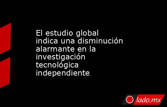 El estudio global indica una disminución alarmante en la investigación tecnológica independiente. Noticias en tiempo real