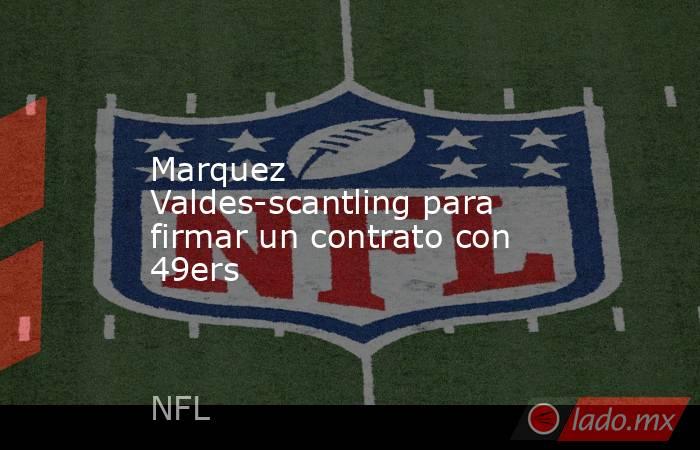 Marquez Valdes-scantling para firmar un contrato con 49ers. Noticias en tiempo real
