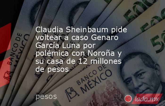 Claudia Sheinbaum pide voltear a caso Genaro García Luna por polémica con Noroña y su casa de 12 millones de pesos. Noticias en tiempo real
