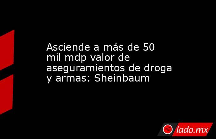 Asciende a más de 50 mil mdp valor de aseguramientos de droga y armas: Sheinbaum. Noticias en tiempo real
