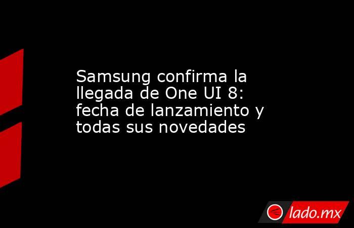 Samsung confirma la llegada de One UI 8: fecha de lanzamiento y todas sus novedades. Noticias en tiempo real