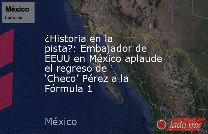 ¿Historia en la pista?: Embajador de EEUU en México aplaude el regreso de ‘Checo’ Pérez a la Fórmula 1 . Noticias en tiempo real