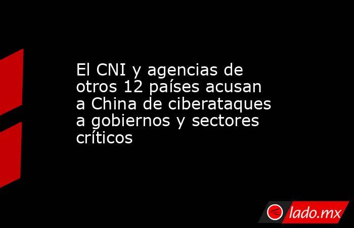 El CNI y agencias de otros 12 países acusan a China de ciberataques a gobiernos y sectores críticos. Noticias en tiempo real
