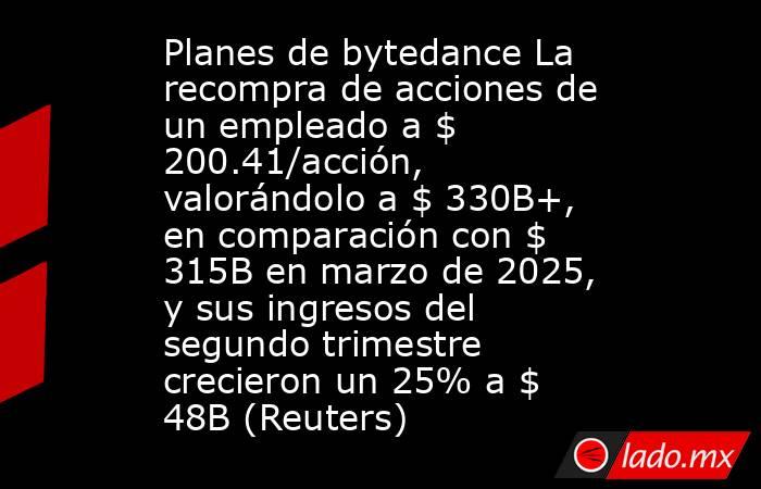 Planes de bytedance La recompra de acciones de un empleado a $ 200.41/acción, valorándolo a $ 330B+, en comparación con $ 315B en marzo de 2025, y sus ingresos del segundo trimestre crecieron un 25% a $ 48B (Reuters). Noticias en tiempo real