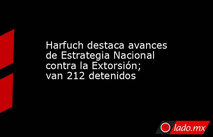 Harfuch destaca avances de Estrategia Nacional contra la Extorsión; van 212 detenidos. Noticias en tiempo real