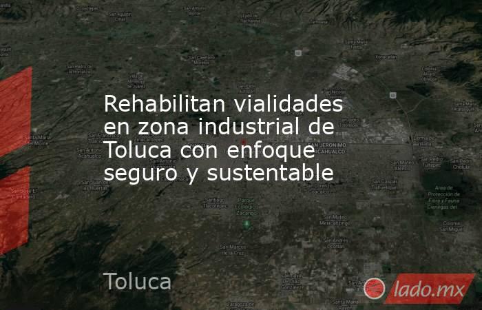 Rehabilitan vialidades en zona industrial de Toluca con enfoque seguro y sustentable. Noticias en tiempo real