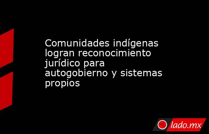 Comunidades indígenas logran reconocimiento jurídico para autogobierno y sistemas propios. Noticias en tiempo real