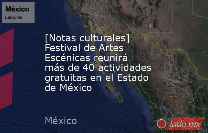 [Notas culturales] Festival de Artes Escénicas reunirá más de 40 actividades gratuitas en el Estado de México. Noticias en tiempo real
