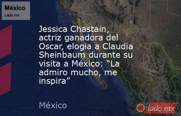 Jessica Chastain, actriz ganadora del Oscar, elogia a Claudia Sheinbaum durante su visita a México: “La admiro mucho, me inspira”. Noticias en tiempo real