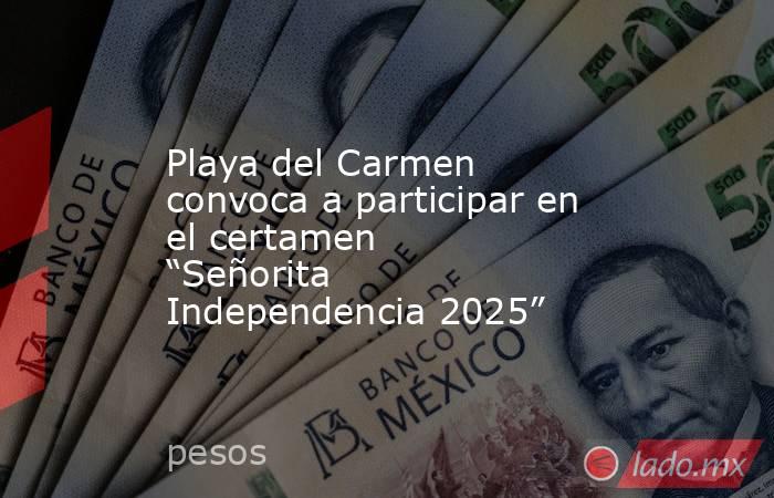 Playa del Carmen convoca a participar en el certamen “Señorita Independencia 2025”. Noticias en tiempo real