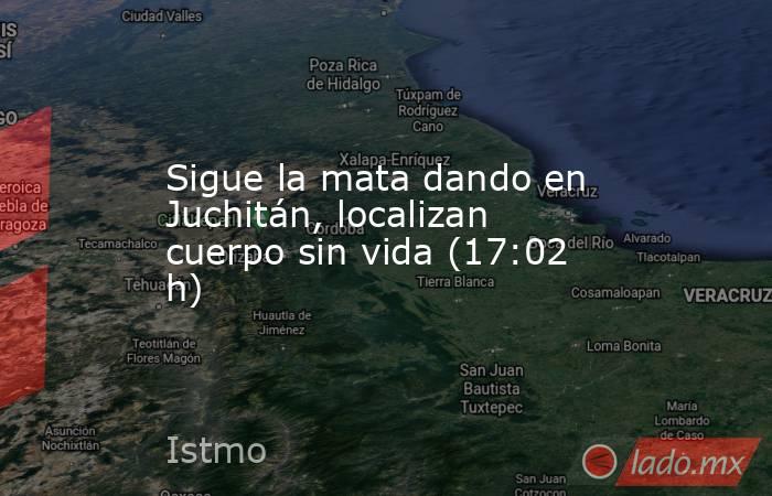 Sigue la mata dando en Juchitán, localizan cuerpo sin vida (17:02 h). Noticias en tiempo real