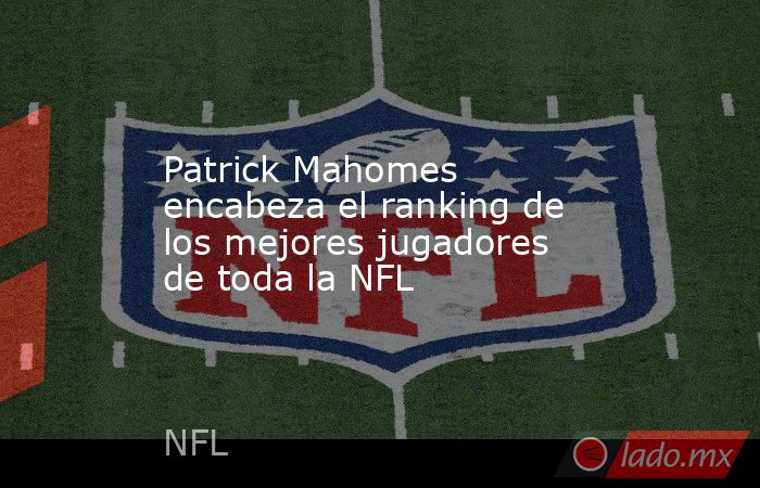 Patrick Mahomes encabeza el ranking de los mejores jugadores de toda la NFL. Noticias en tiempo real