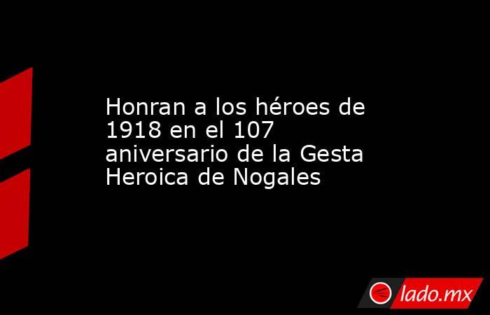 Honran a los héroes de 1918 en el 107 aniversario de la Gesta Heroica de Nogales. Noticias en tiempo real
