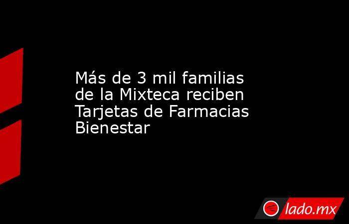 Más de 3 mil familias de la Mixteca reciben Tarjetas de Farmacias Bienestar. Noticias en tiempo real