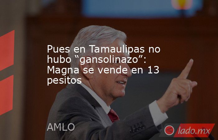 Pues en Tamaulipas no hubo “gansolinazo”: Magna se vende en 13 pesitos. Noticias en tiempo real