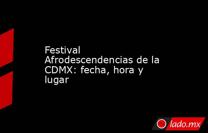 Festival Afrodescendencias de la CDMX: fecha, hora y lugar. Noticias en tiempo real