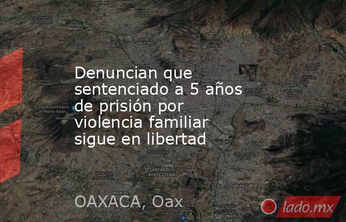 Denuncian que sentenciado a 5 años de prisión por violencia familiar sigue en libertad. Noticias en tiempo real
