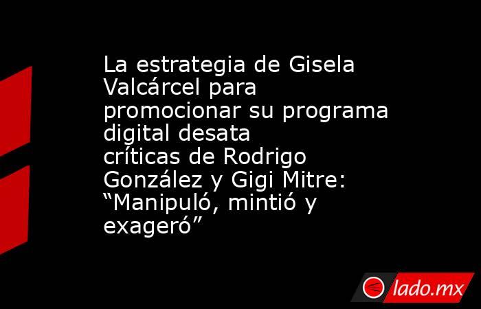 La estrategia de Gisela Valcárcel para promocionar su programa digital desata críticas de Rodrigo González y Gigi Mitre: “Manipuló, mintió y exageró”. Noticias en tiempo real