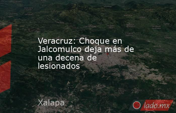 Veracruz: Choque en Jalcomulco deja más de una decena de lesionados. Noticias en tiempo real