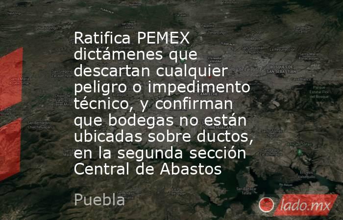 Ratifica PEMEX dictámenes que descartan cualquier peligro o impedimento técnico, y confirman que bodegas no están ubicadas sobre ductos, en la segunda sección Central de Abastos. Noticias en tiempo real