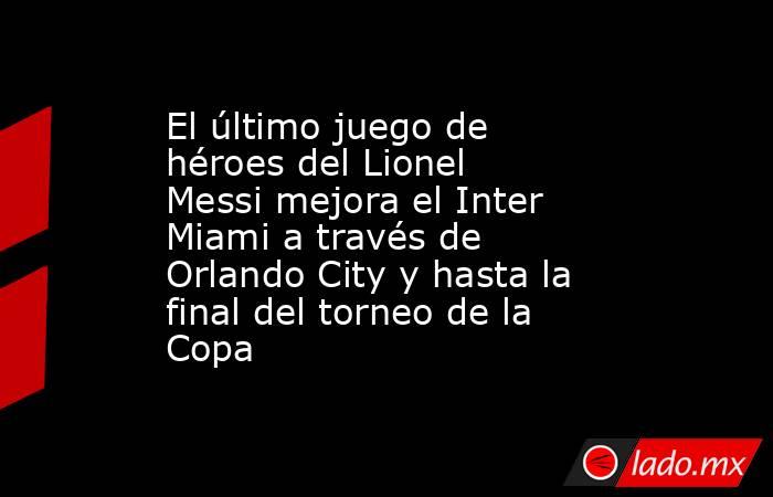 El último juego de héroes del Lionel Messi mejora el Inter Miami a través de Orlando City y hasta la final del torneo de la Copa. Noticias en tiempo real