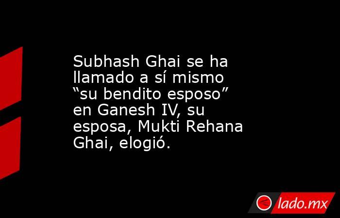 Subhash Ghai se ha llamado a sí mismo “su bendito esposo” en Ganesh IV, su esposa, Mukti Rehana Ghai, elogió.. Noticias en tiempo real