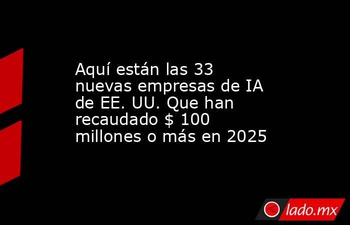 Aquí están las 33 nuevas empresas de IA de EE. UU. Que han recaudado $ 100 millones o más en 2025. Noticias en tiempo real