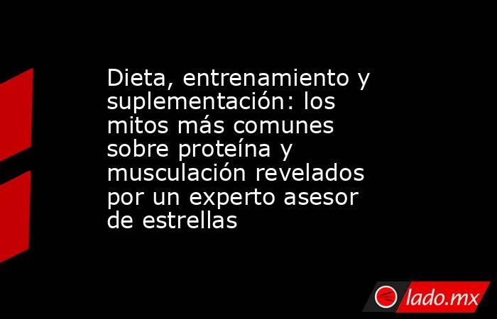 Dieta, entrenamiento y suplementación: los mitos más comunes sobre proteína y musculación revelados por un experto asesor de estrellas. Noticias en tiempo real