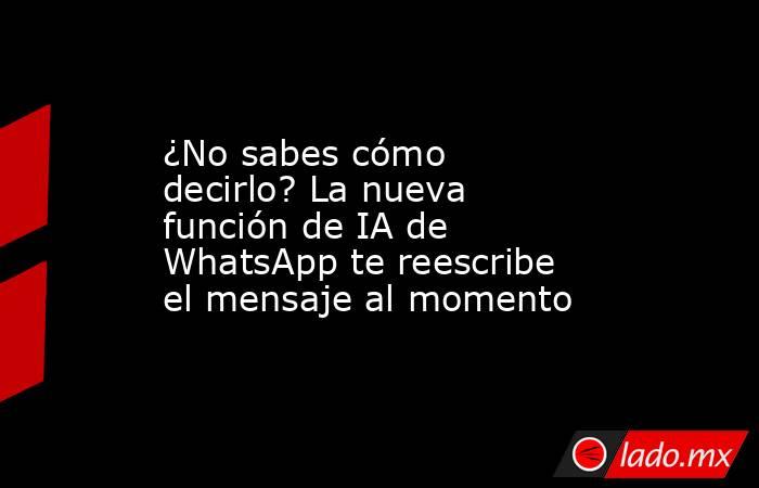 ¿No sabes cómo decirlo? La nueva función de IA de WhatsApp te reescribe el mensaje al momento. Noticias en tiempo real