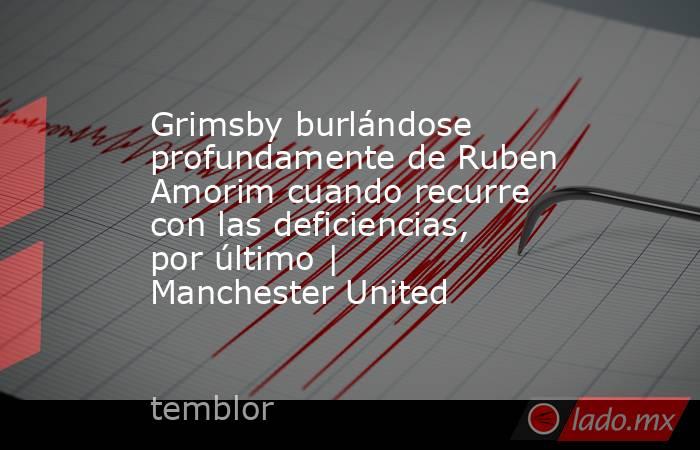Grimsby burlándose profundamente de Ruben Amorim cuando recurre con las deficiencias, por último | Manchester United. Noticias en tiempo real
