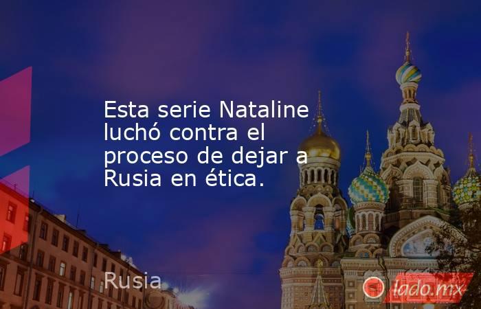 Esta serie Nataline luchó contra el proceso de dejar a Rusia en ética.. Noticias en tiempo real