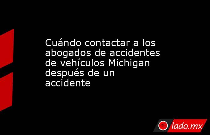 Cuándo contactar a los abogados de accidentes de vehículos Michigan después de un accidente. Noticias en tiempo real