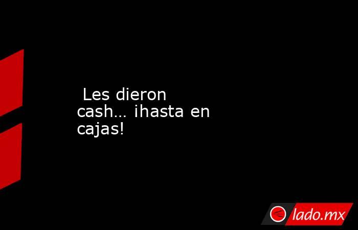  Les dieron cash… ¡hasta en cajas!. Noticias en tiempo real
