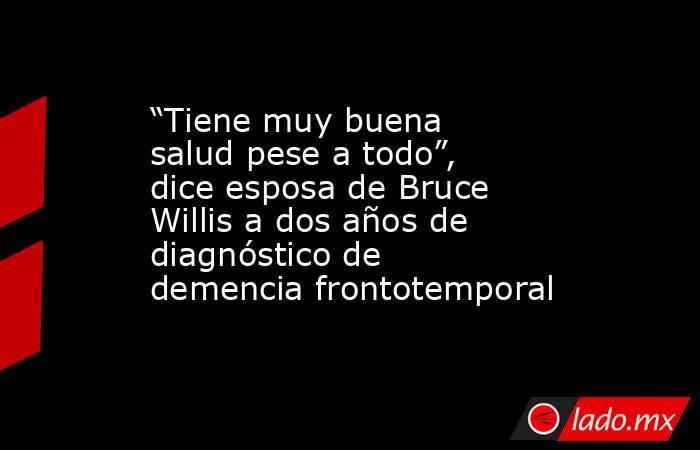 “Tiene muy buena salud pese a todo”, dice esposa de Bruce Willis a dos años de diagnóstico de demencia frontotemporal. Noticias en tiempo real