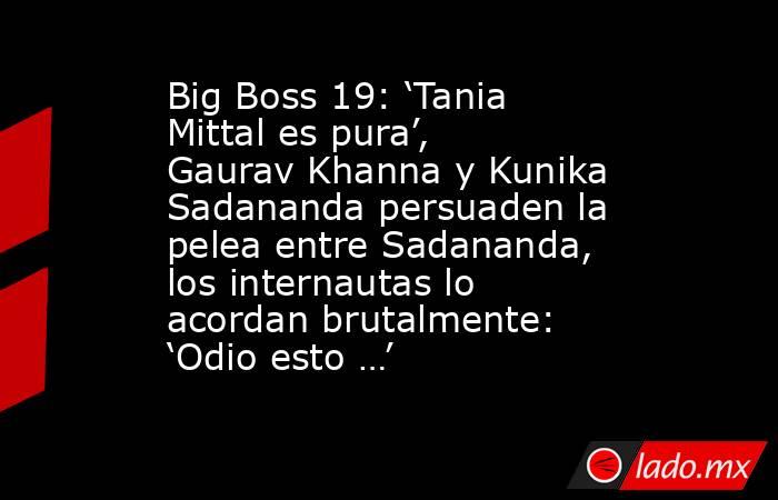 Big Boss 19: ‘Tania Mittal es pura’, Gaurav Khanna y Kunika Sadananda persuaden la pelea entre Sadananda, los internautas lo acordan brutalmente: ‘Odio esto …’. Noticias en tiempo real