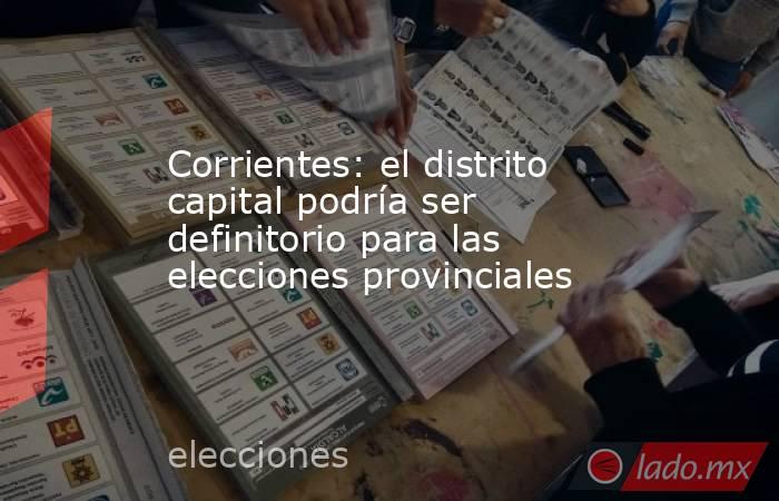 Corrientes: el distrito capital podría ser definitorio para las elecciones provinciales. Noticias en tiempo real